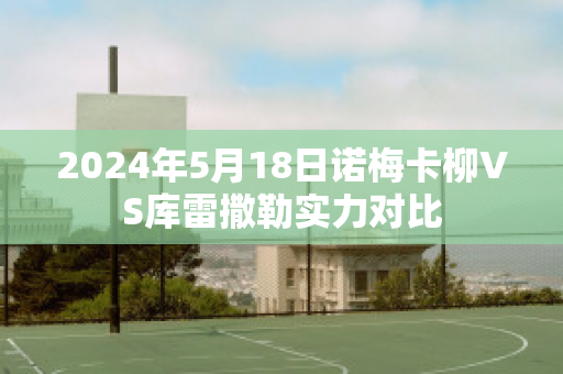 2024年5月18日诺梅卡柳VS库雷撒勒实力对比