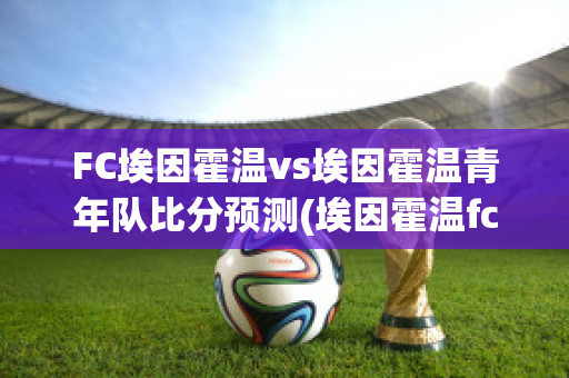 FC埃因霍温vs埃因霍温青年队比分预测(埃因霍温fc和埃因霍温)