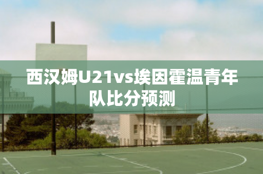 西汉姆U21vs埃因霍温青年队比分预测