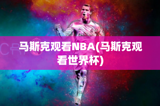 马斯克观看NBA(马斯克观看世界杯)