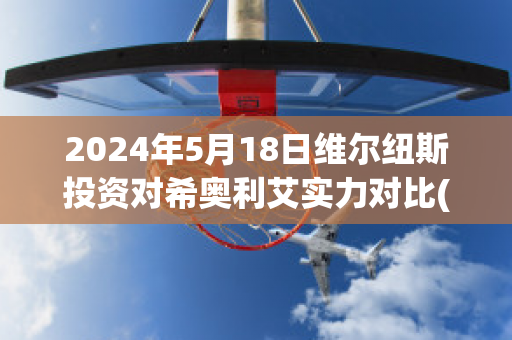 2024年5月18日维尔纽斯投资对希奥利艾实力对比(维尔纽斯历史)