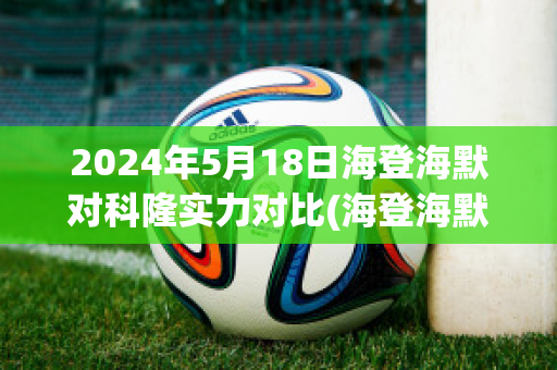 2024年5月18日海登海默对科隆实力对比(海登海默对汉堡的比分预测)