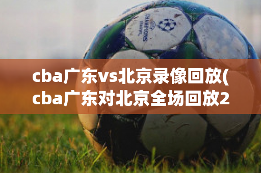 cba广东vs北京录像回放(cba广东对北京全场回放2020-2021)