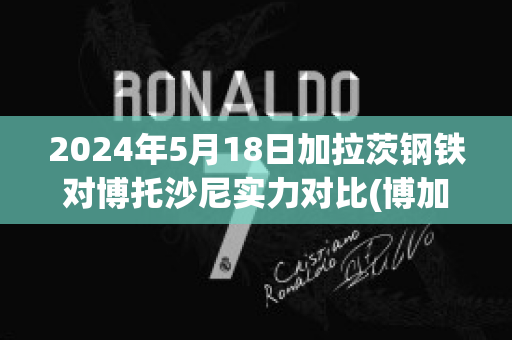 2024年5月18日加拉茨钢铁对博托沙尼实力对比(博加茨卡)