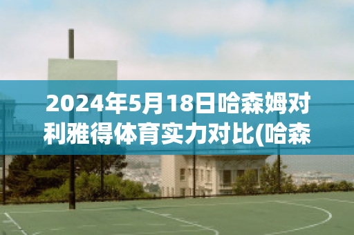 2024年5月18日哈森姆对利雅得体育实力对比(哈森利奇)