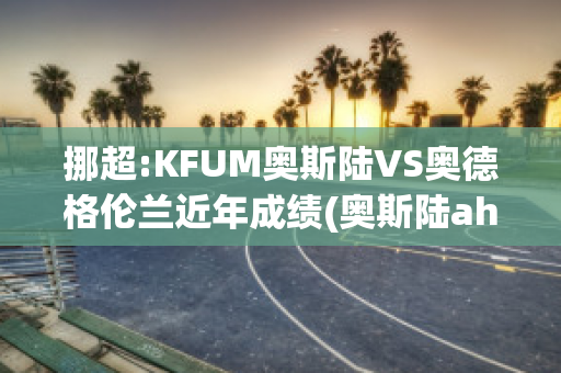 挪超:KFUM奥斯陆VS奥德格伦兰近年成绩(奥斯陆aho)