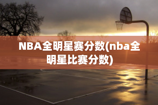 NBA全明星赛分数(nba全明星比赛分数)