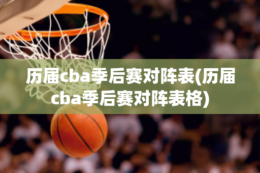 历届cba季后赛对阵表(历届cba季后赛对阵表格)