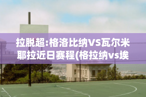 拉脱超:格洛比纳VS瓦尔米耶拉近日赛程(格拉纳vs埃瓦尔)