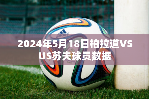 2024年5月18日柏拉道VSUS苏夫球员数据