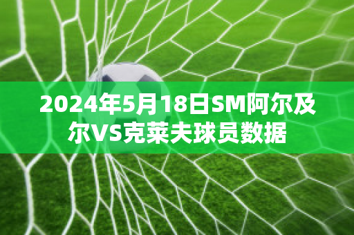 2024年5月18日SM阿尔及尔VS克莱夫球员数据