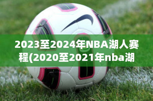 2023至2024年NBA湖人赛程(2020至2021年nba湖人赛程)