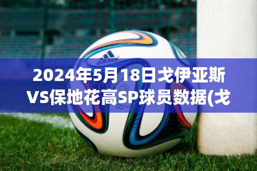 2024年5月18日戈伊亚斯VS保地花高SP球员数据(戈亚斯vs圣保罗)