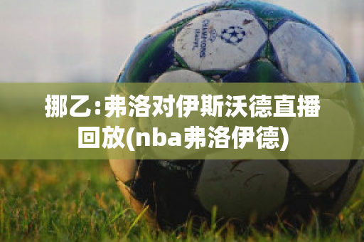 挪乙:弗洛对伊斯沃德直播回放(nba弗洛伊德)