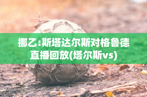 挪乙:斯塔达尔斯对格鲁德直播回放(塔尔斯vs)