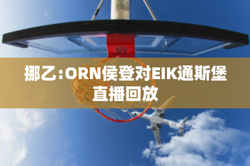 挪乙:ORN侯登对EIK通斯堡直播回放