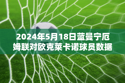 2024年5月18日蓝曼宁厄姆联对欧克莱卡诺球员数据