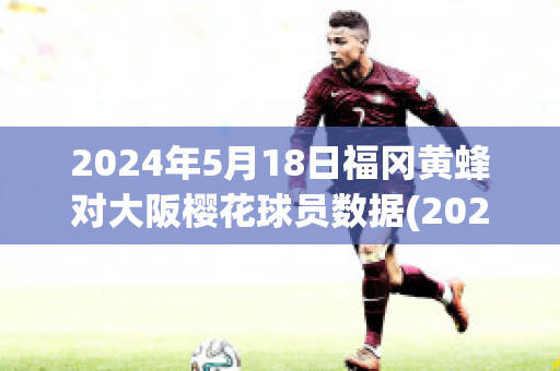 2024年5月18日福冈黄蜂对大阪樱花球员数据(2021年08月15日 福冈黄蜂 vs 大阪樱花高清直播)