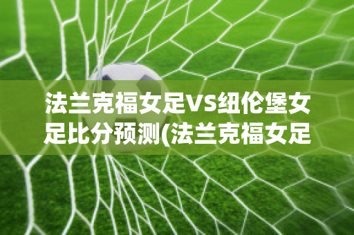 法兰克福女足VS纽伦堡女足比分预测(法兰克福女足vs纽伦堡女足比分预测分析)