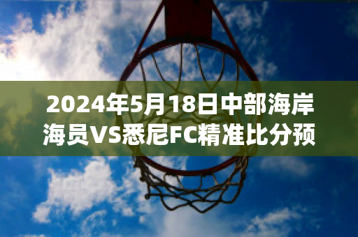 2024年5月18日中部海岸海员VS悉尼FC精准比分预测推荐(中部海岸海员vs墨尔本城)