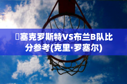 裡塞克罗斯特VS布兰B队比分参考(克里·罗塞尔)