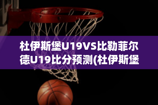 杜伊斯堡U19VS比勒菲尔德U19比分预测(杜伊斯堡vs多特蒙德)