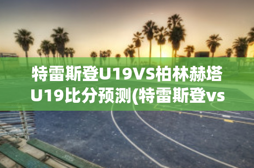 特雷斯登U19VS柏林赫塔U19比分预测(特雷斯登vs因戈尔施塔特)