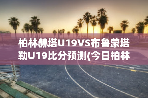 柏林赫塔U19VS布鲁蒙塔勒U19比分预测(今日柏林赫塔vs勒沃库森比分)