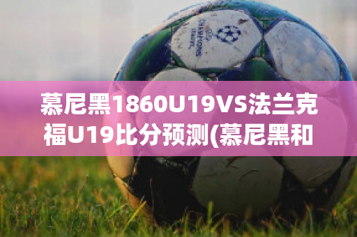 慕尼黑1860U19VS法兰克福U19比分预测(慕尼黑和法兰克福)