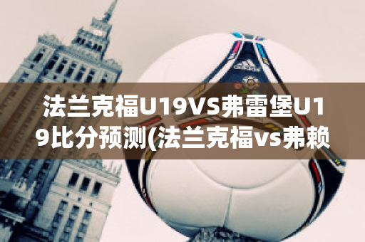 法兰克福U19VS弗雷堡U19比分预测(法兰克福vs弗赖堡比分预测)