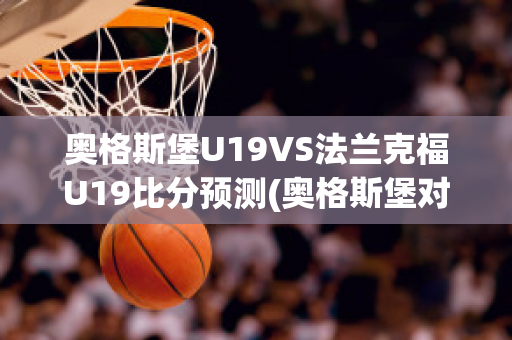 奥格斯堡U19VS法兰克福U19比分预测(奥格斯堡对法兰克福队历史简介及赛前分析推荐)