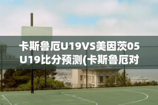 卡斯鲁厄U19VS美因茨05U19比分预测(卡斯鲁厄对汉诺威比分预测)