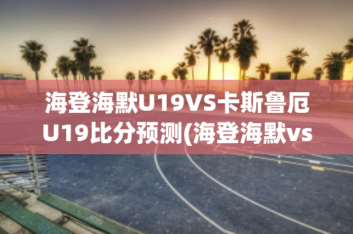 海登海默U19VS卡斯鲁厄U19比分预测(海登海默vs维尔茨堡踢球者)