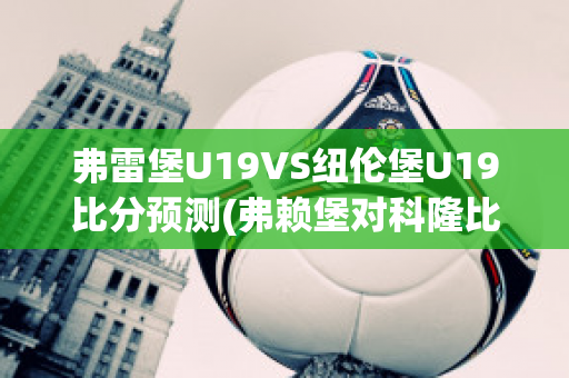 弗雷堡U19VS纽伦堡U19比分预测(弗赖堡对科隆比分预测)