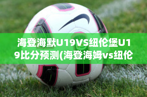 海登海默U19VS纽伦堡U19比分预测(海登海姆vs纽伦堡比分预测)