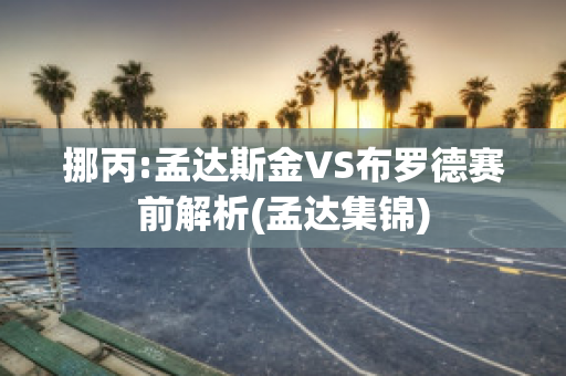 挪丙:孟达斯金VS布罗德赛前解析(孟达集锦)