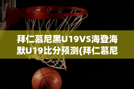 拜仁慕尼黑U19VS海登海默U19比分预测(拜仁慕尼黑对霍芬海姆历史比分)