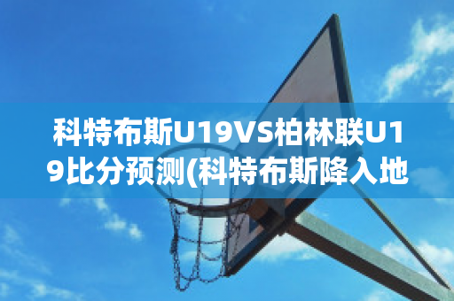 科特布斯U19VS柏林联U19比分预测(科特布斯降入地区联赛)