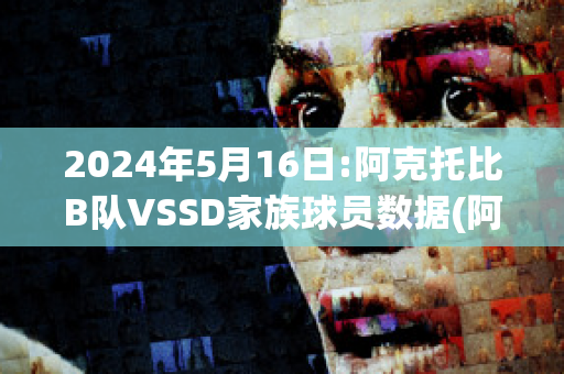 2024年5月16日:阿克托比B队VSSD家族球员数据(阿克托别足球俱乐部)