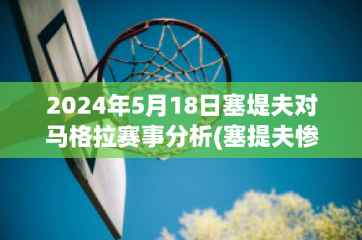 2024年5月18日塞堤夫对马格拉赛事分析(塞提夫惨案)