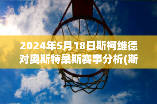 2024年5月18日斯柯维德对奥斯特桑斯赛事分析(斯科特vs维尔德)