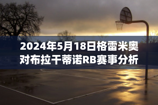 2024年5月18日格雷米奥对布拉干蒂诺RB赛事分析(格雷米奥对巴拉竞技)