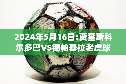 2024年5月16日:贾奎斯科尔多巴VS锡帕基拉老虎球员数据(贾科莫·拉斯帕多里)