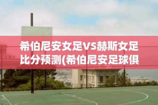 希伯尼安女足VS赫斯女足比分预测(希伯尼安足球俱乐部)