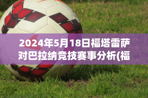 2024年5月18日福塔雷萨对巴拉纳竞技赛事分析(福塔雷萨对巴伊亚)