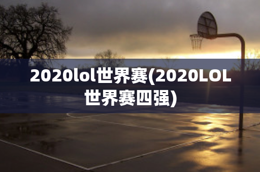 2020lol世界赛(2020LOL世界赛四强)