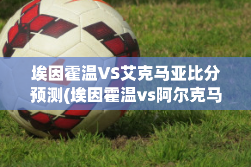 埃因霍温VS艾克马亚比分预测(埃因霍温vs阿尔克马比分预测)