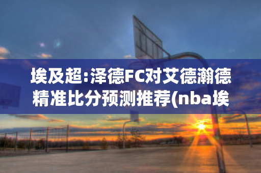 埃及超:泽德FC对艾德瀚德精准比分预测推荐(nba埃泽利)