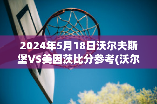 2024年5月18日沃尔夫斯堡VS美因茨比分参考(沃尔夫斯堡对阵美因茨)