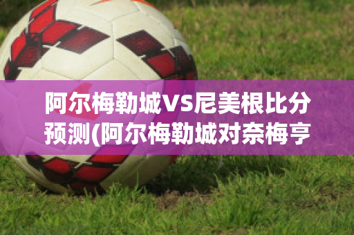 阿尔梅勒城VS尼美根比分预测(阿尔梅勒城对奈梅亨比分)